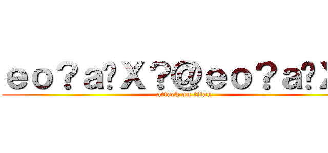 ｅｏ？ａ�Ｘ？＠ｅｏ？ａ�Ｘ？ (attack on titan)