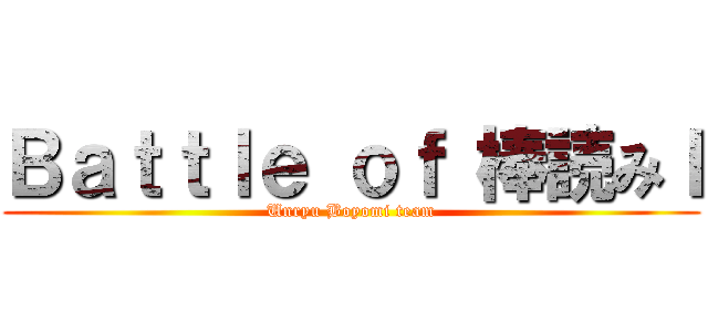 Ｂａｔｔｌｅ ｏｆ 棒読みＩ (Unryu Boyomi team)