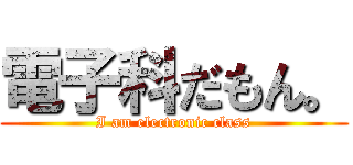 電子科だもん。 (I am electronic class)