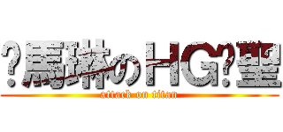 洨馬琳のＨＧ齁聖 (attack on titan)