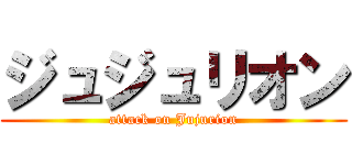 ジュジュリオン (attack on Jujurion)
