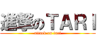 進撃のＴＡＲＩ (attack on tari)