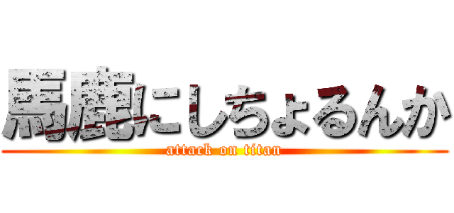 馬鹿にしちょるんか (attack on titan)