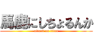 馬鹿にしちょるんか (attack on titan)