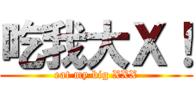 吃我大Ｘ！ (eat my big XXX)