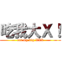 吃我大Ｘ！ (eat my big XXX)