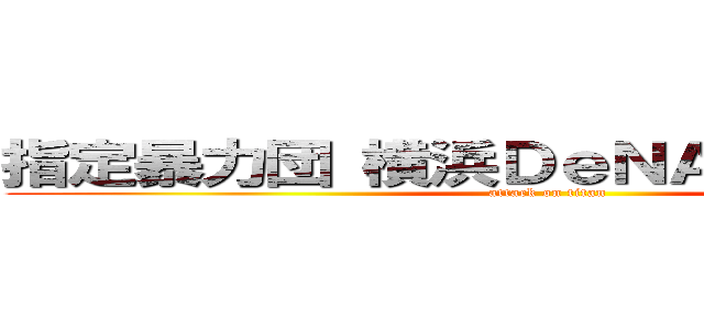 指定暴力団 横浜ＤｅＮＡベイスターズ (attack on titan)