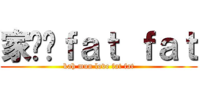 家汶爱ｆａｔ ｆａｔ (kah mun love fat fat)