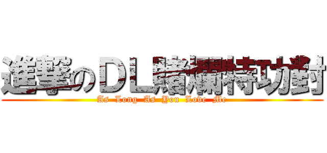 進撃のＤＬ賭爛特功對 (As  Long  As  You  Love  Me)