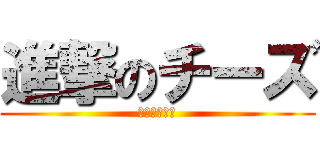 進撃のチーズ (進撃のチーズ)