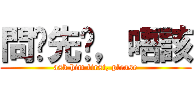 問佢先啦，唔該 (ask him first, please)