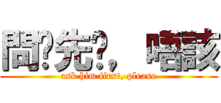 問佢先啦，唔該 (ask him first, please)