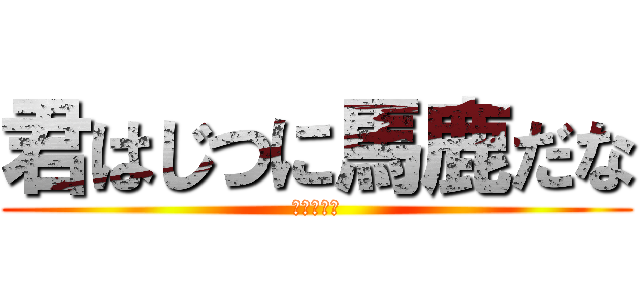 君はじつに馬鹿だな (鬼畜エモン)