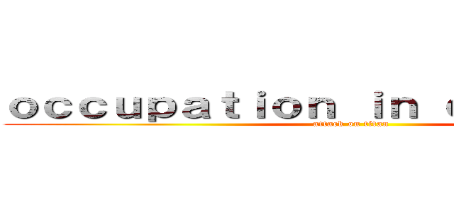 ｏｃｃｕｐａｔｉｏｎ ｉｎ ｃｉｔｙ ｌｉｆｅ (attack on titan)