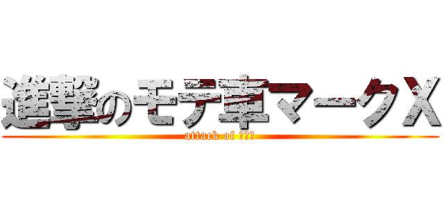 進撃のモテ車マークＸ (attack of 女の子)