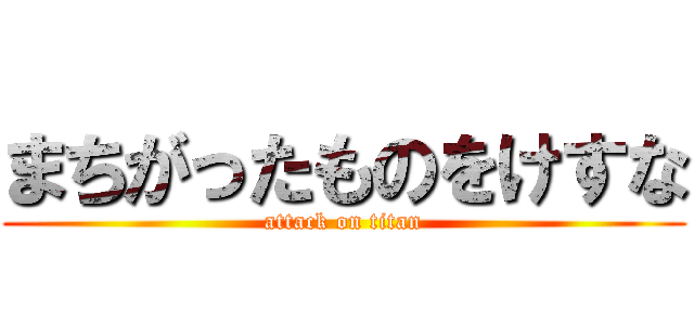 まちがったものをけすな (attack on titan)