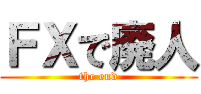 ＦＸで廃人 (the end)