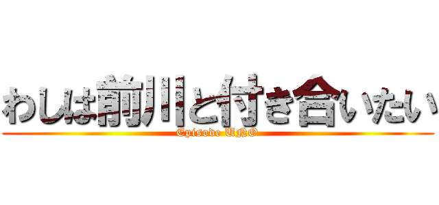わしは前川と付き合いたい (Episode UNO)