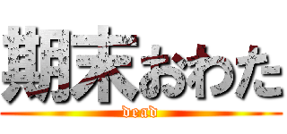 期末おわた (dead)