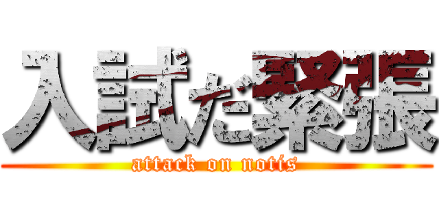 入試だ緊張 (attack on notis)