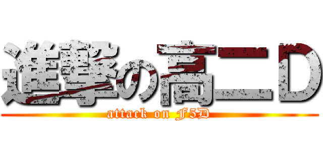 進撃の高二Ｄ (attack on F5D)