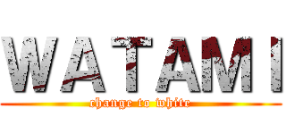 ＷＡＴＡＭＩ (change to white)