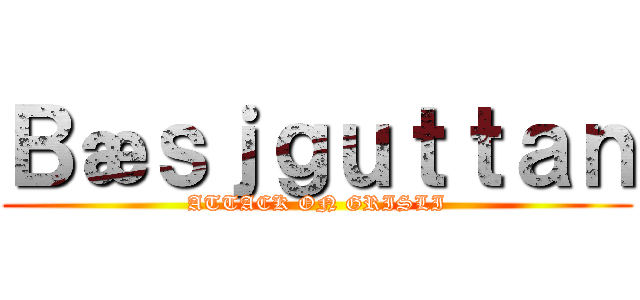 Ｂæｓｊｇｕｔｔａｎ (ATTACK ON GRISLI)