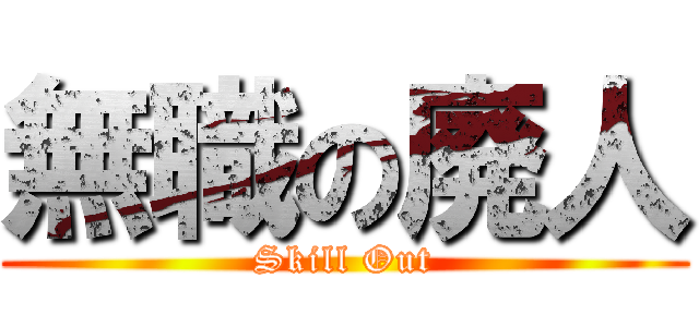 無職の廃人 (Skill Out)