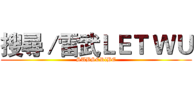 搜尋／雷武ＬＥＴ ＷＵ (SUBSCRlBE)