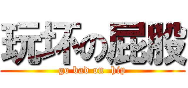 玩坏の屁股 (go bad on  hip)