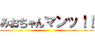 みおちゃんマンッ！！ ()