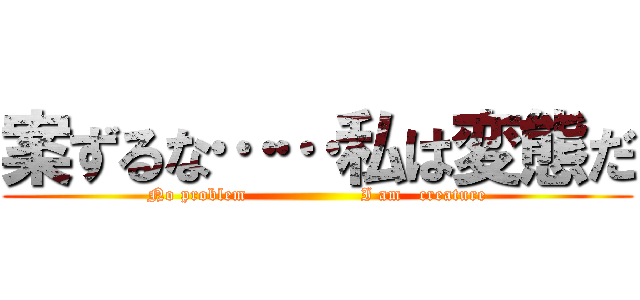 案ずるな……私は変態だ (No problem                   I am   creature)