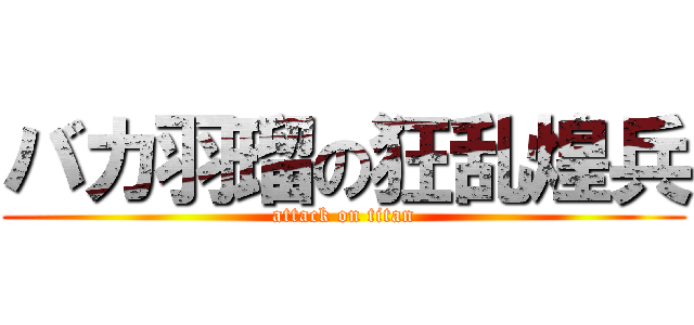 バカ羽瑠の狂乱煌兵 (attack on titan)