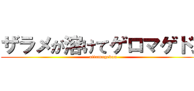 ザラメが溶けてゲロマゲドン (attamagedon)
