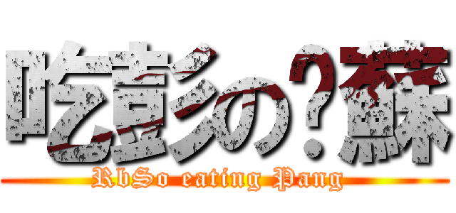 吃彭の垃蘇 (RbSo eating Pang )