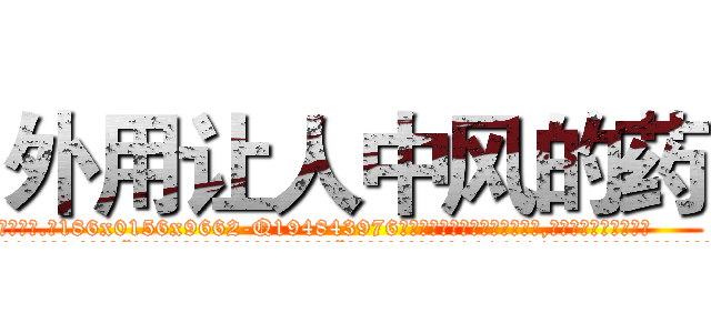 外用让人中风的药 (外用让人中风的药【电.话186x0156x9662-Q194843976林氏药业】我们做的是长期生意,靠的是老客户长期支持
参考消息网2月20日报道 韩媒称，“剩女多、离婚率高的城市，房价一定会上涨。”这是中国经济学家金岩石2016年12月参加在上海举行的房地产相关论坛时说的话。
)