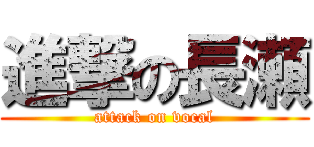 進撃の長瀬 (attack on vocal)