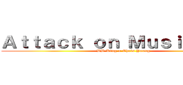 Ａｔｔａｃｋ ｏｎ Ｍｕｓｉｃｉａｎｓ (BB King x Chris Young)