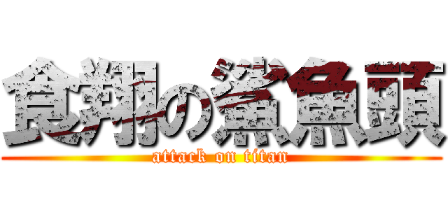 食翔の鯊魚頭 (attack on titan)