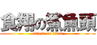 食翔の鯊魚頭 (attack on titan)