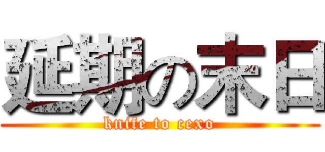 延期の末日 (knife to cexo)