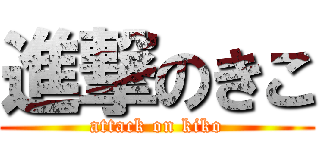 進撃のきこ (attack on kiko)
