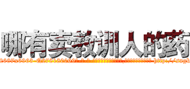 哪有卖教训人的药 (哪有卖教训人的药【电-186x2687x6963-Q278180069元-吉-药-业】我们做的是长期生意,靠的是老客户长期支持 http://sngk.net/yzTWS7
)