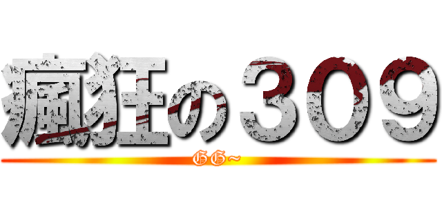 瘋狂の３０９ (GG~)