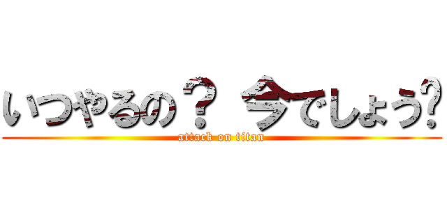 いつやるの？ 今でしょう‼ (attack on titan)