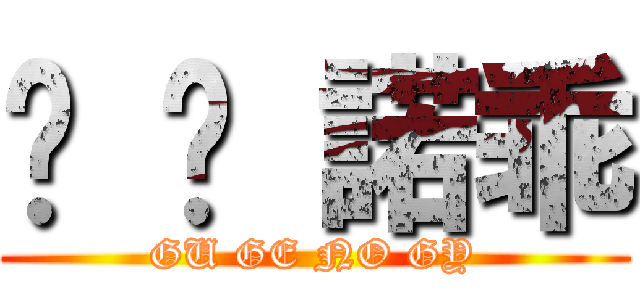 咕 嘰 諾乖 (GU GE NO GY)