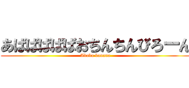 あばばばばばおちんちんびろーん (Ababa banana)
