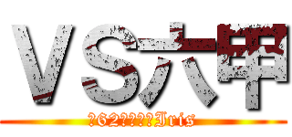 ＶＳ六甲 (第62回文化祭Iris)