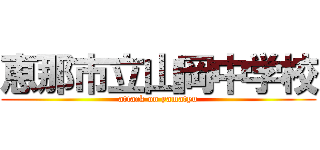 恵那市立山岡中学校 (attack on yamatyu)