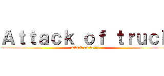 Ａｔｔａｃｋ ｏｆ ｔｒｕｃｋ (attack on lorry)